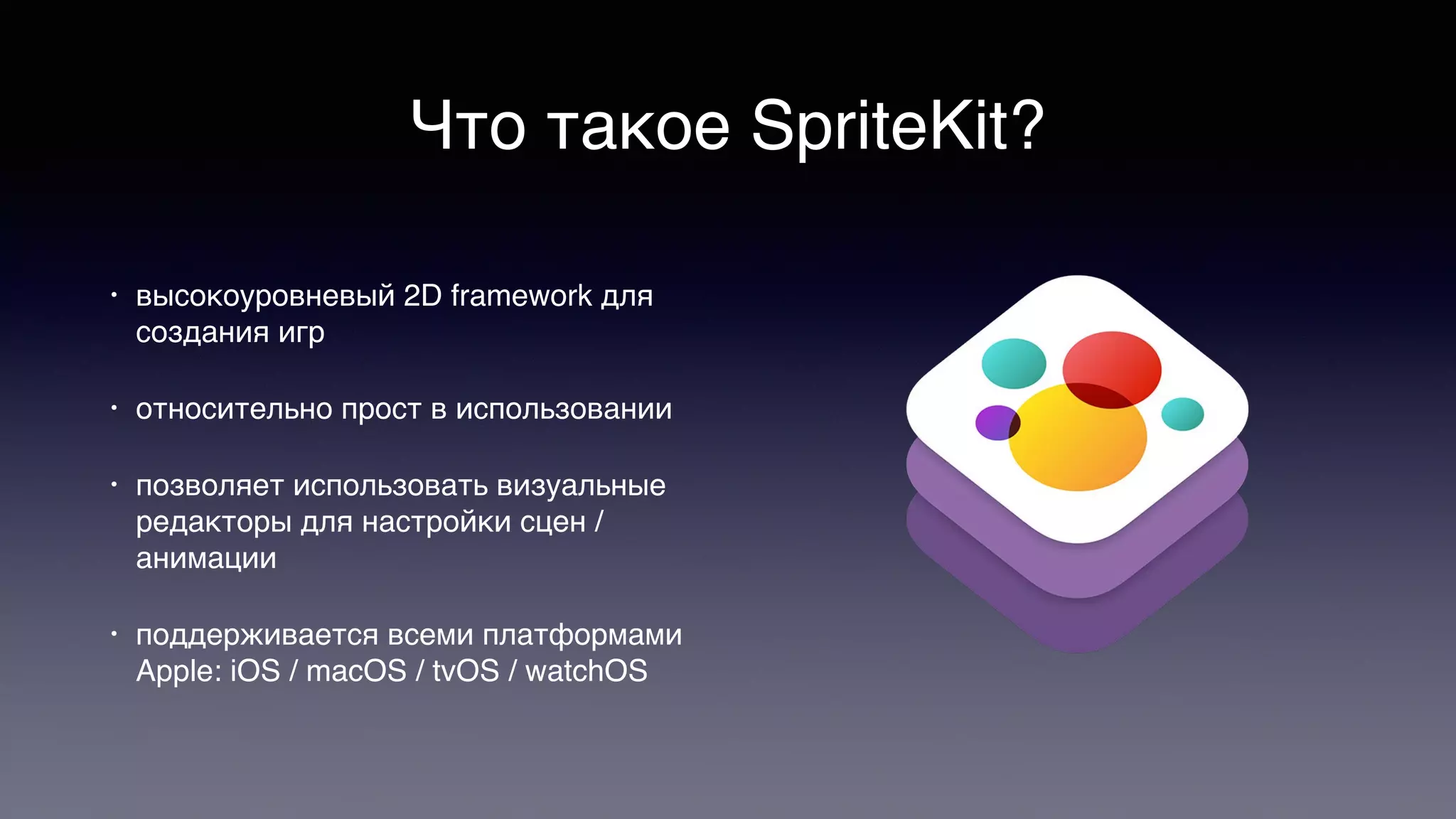 Что такое SpriteKit?
• высокоуровневый 2D framework для
создания игр
• относительно прост в использовании
• позволяет использовать визуальные
редакторы для настройки сцен /
анимации
• поддерживается всеми платформами
Apple: iOS / macOS / tvOS / watchOS
 