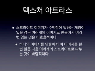 텍스쳐 아트라스
• 스프라이트 이미지가 수백장에 달하는 게임이
있을 경우 여러개의 이미지로 만들어서 여러
번 읽는 것은 비효율적이다

• 하나의 이미지를 만들어서 이 이미지를 한

번 읽은 다음 여러개의 스프라이트로 나누
는 것이 바람직하다

 