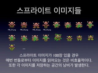 스프라이트 이미지들
MB_01.png

MB_02.png

MB_03.png

MB_03.png

...
스프라이트 이미지가 100장 있을 경우
매번 번들로부터 이미지를 읽어오는 것은 비효율적이다.
또한 각 이미지를 저장하는 공간의 낭비가 발생한다.

 