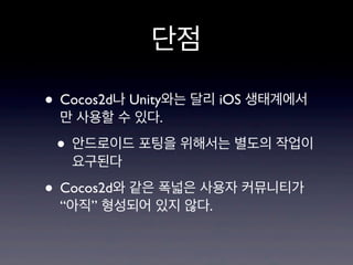 단점
• Cocos2d나 Unity와는 달리 iOS 생태계에서
만 사용할 수 있다.

• 안드로이드 포팅을 위해서는 별도의 작업이
요구된다

• Cocos2d와 같은 폭넓은 사용자 커뮤니티가
“아직” 형성되어 있지 않다.

 