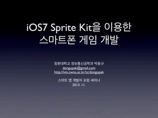 iOS7 Sprite Kit을 이용한
스마트폰 게임 개발
창원대학교 정보통신공학과 박동규
dongupak@gmail.com
http://ivis.cwnu.ac.kr/tc/dongupak
스마트 앱 개발자 포럼 세미나
2013. 11.

 