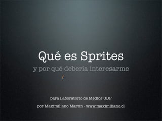 Qué es Sprites
y por qué debería interesarme



       para Laboratorio de Medios UDP

 por Maximiliano Martin - www.maximiliano.cl
 