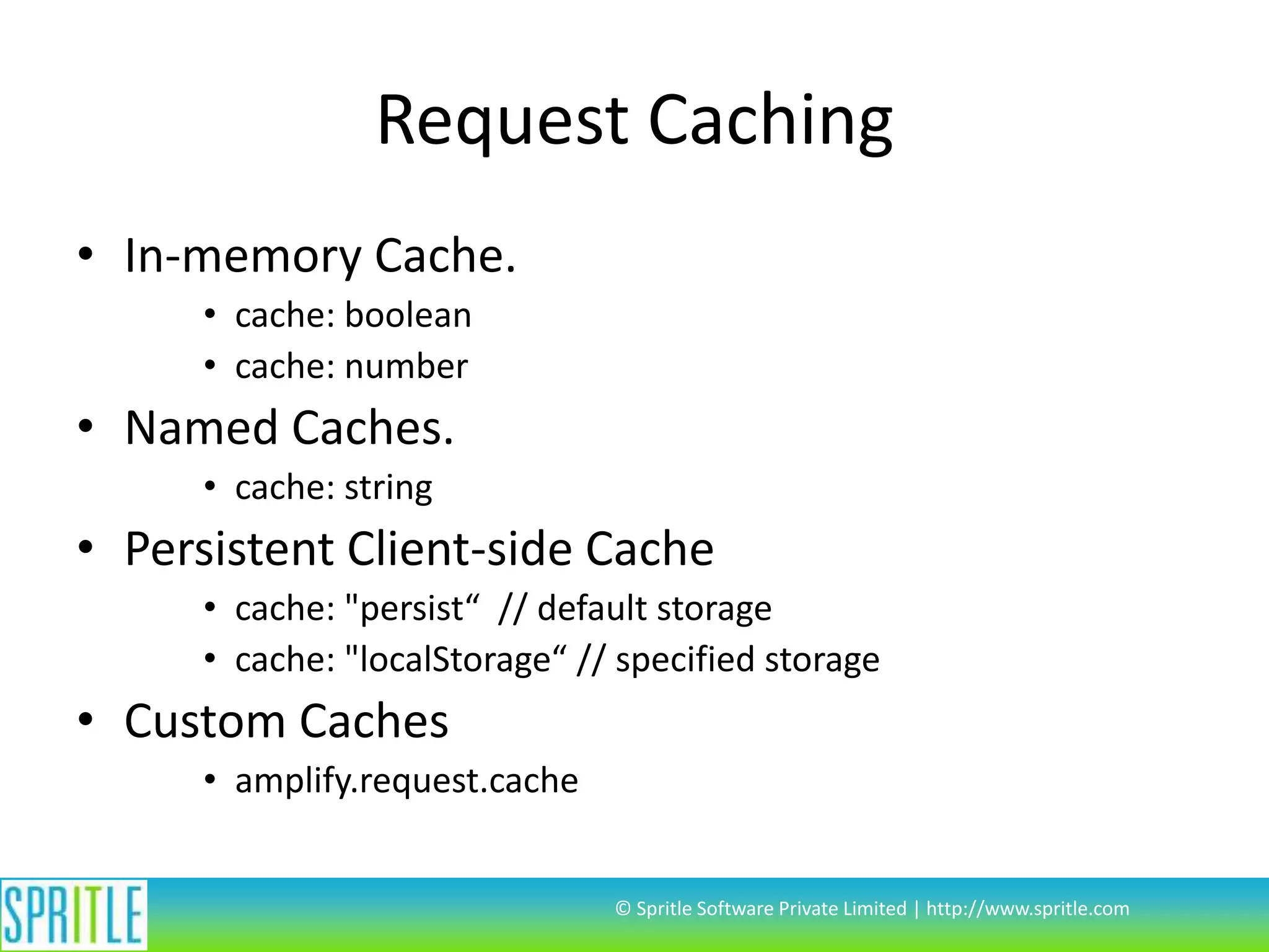 Request Caching
• In-memory Cache.
• cache: boolean
• cache: number

• Named Caches.
• cache: string

• Persistent Client-side Cache
• cache: "persist“ // default storage
• cache: "localStorage“ // specified storage

• Custom Caches
• amplify.request.cache

© Spritle Software Private Limited | http://www.spritle.com

 