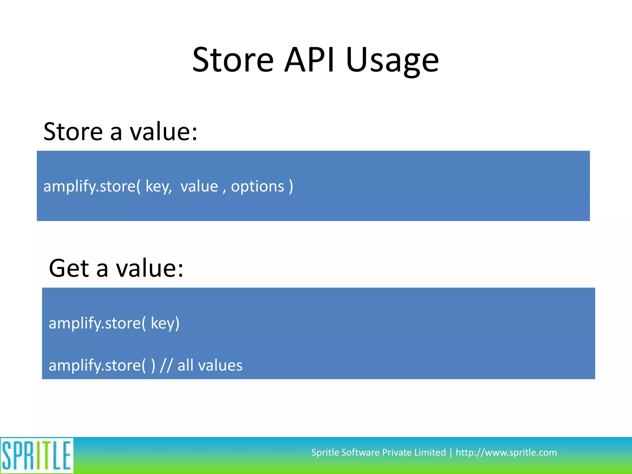 Store API Usage
Store a value:
amplify.store( key, value , options )

Get a value:
amplify.store( key)
amplify.store( ) // all values

Spritle Software Private Limited | http://www.spritle.com

 