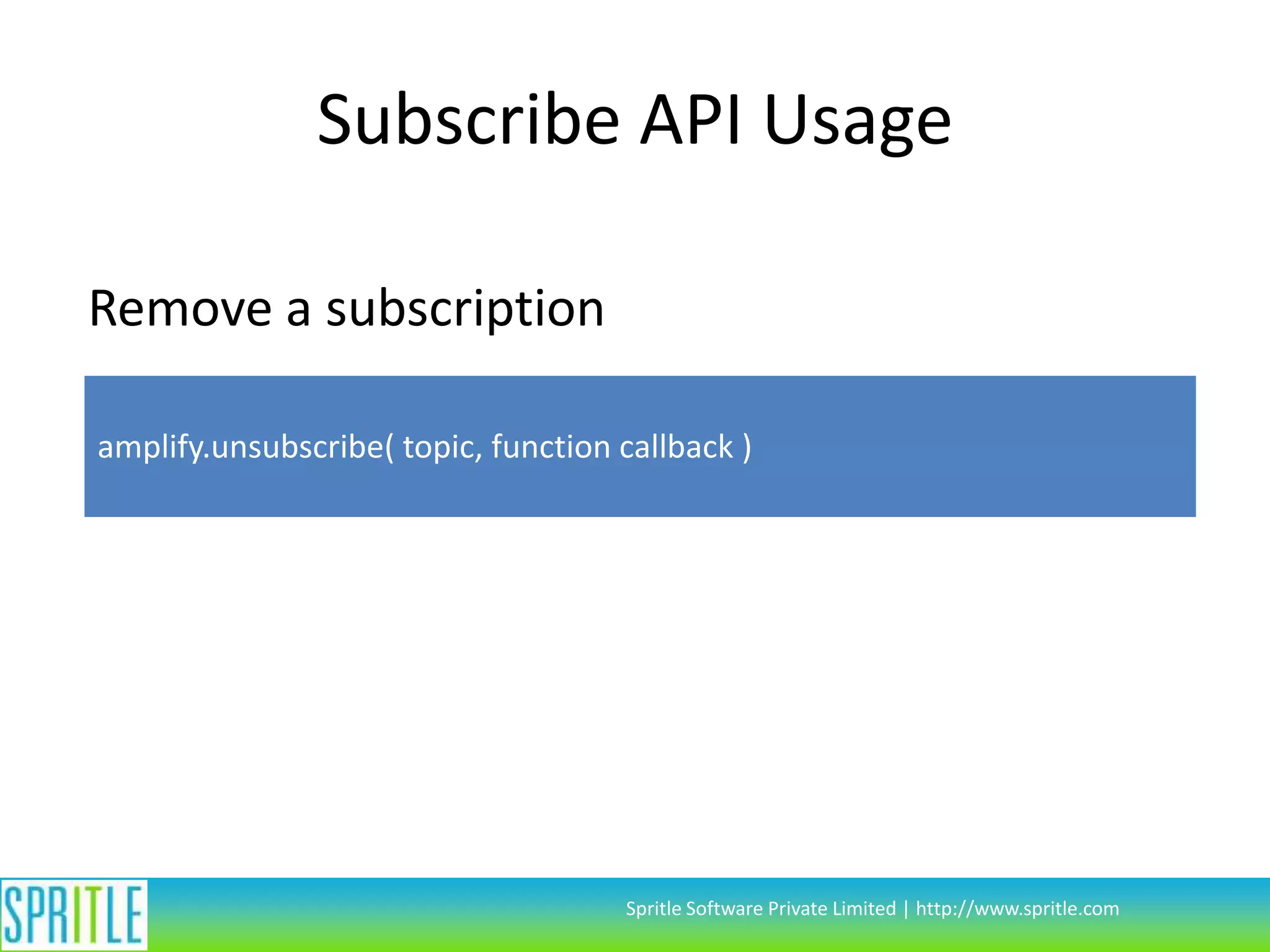 Subscribe API Usage
Remove a subscription
amplify.unsubscribe( topic, function callback )

Spritle Software Private Limited | http://www.spritle.com

 
