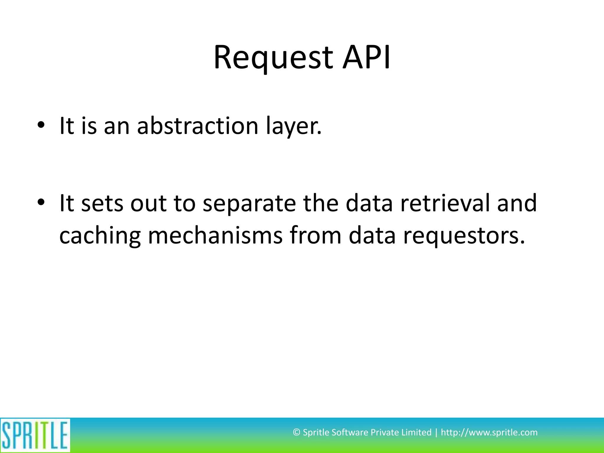 Request API
• It is an abstraction layer.
• It sets out to separate the data retrieval and
caching mechanisms from data requestors.

© Spritle Software Private Limited | http://www.spritle.com

 