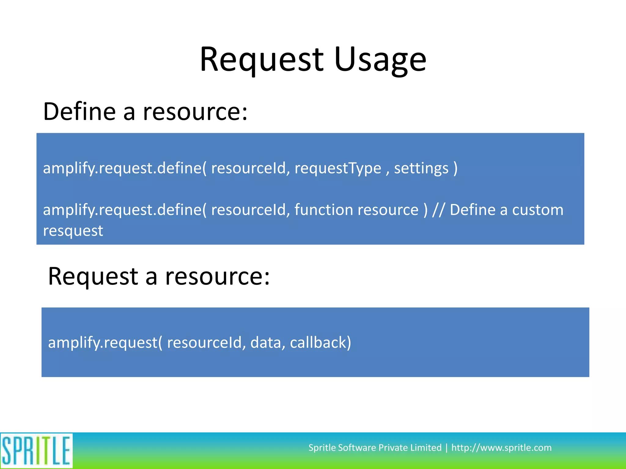 Request Usage
Define a resource:
amplify.request.define( resourceId, requestType , settings )
amplify.request.define( resourceId, function resource ) // Define a custom
resquest

Request a resource:
amplify.request( resourceId, data, callback)

Spritle Software Private Limited | http://www.spritle.com

 