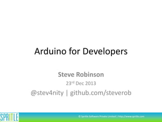 Arduino for Developers
Steve Robinson
23rd Dec 2013

@stev4nity | github.com/steverob

© Spritle Software Private Limited | http://www.spritle.com

 