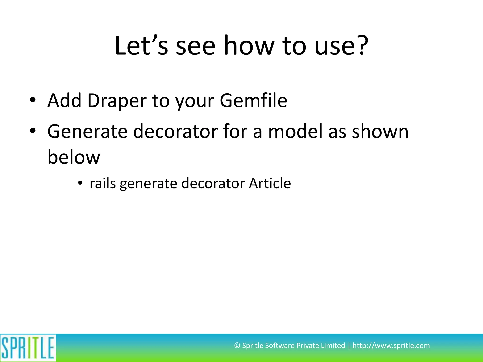 Let’s see how to use?
• Add Draper to your Gemfile
• Generate decorator for a model as shown
below
• rails generate decorator Article
© Spritle Software Private Limited | http://www.spritle.com
 