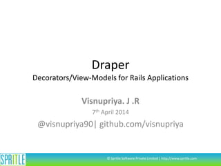 Draper
Decorators/View-Models for Rails Applications
Visnupriya. J .R
7th April 2014
@visnupriya90| github.com/visnupriya
© Spritle Software Private Limited | http://www.spritle.com
 