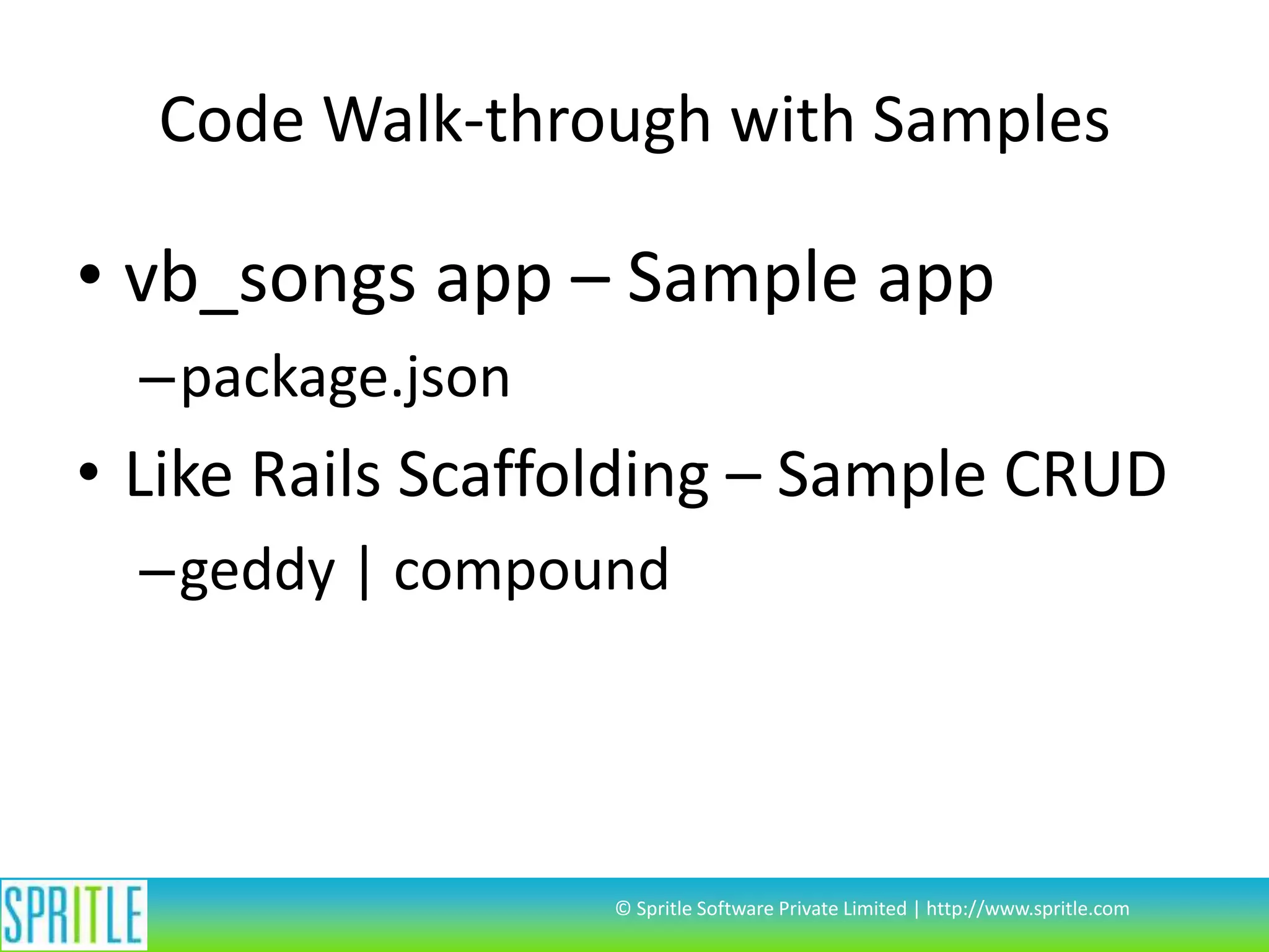 Code Walk-through with Samples

• vb_songs app – Sample app
–package.json

• Like Rails Scaffolding – Sample CRUD
–geddy | compound

© Spritle Software Private Limited | http://www.spritle.com

 