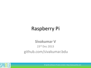 Raspberry Pi
Sivakumar V
23rd Dec 2013

github.com/sivakumar.bdu

© Spritle Software Private Limited | http://www.spritle.com

 
