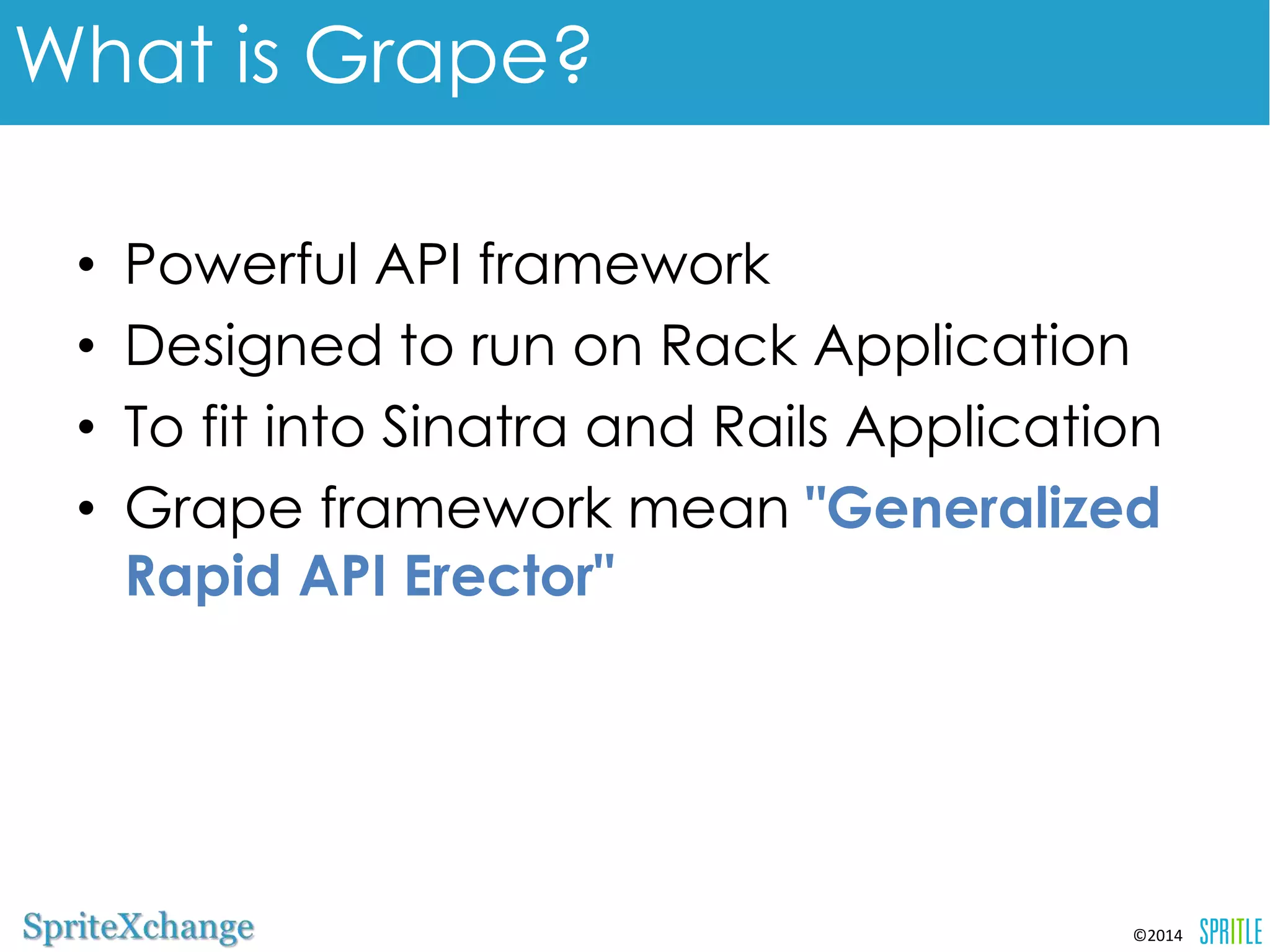 •Powerful API framework 
•Designed to run on Rack Application 
•To fit into Sinatra and Rails Application 
•Grape framework mean "Generalized 
Rapid API Erector" 
©2014 
What is Grape? 
 