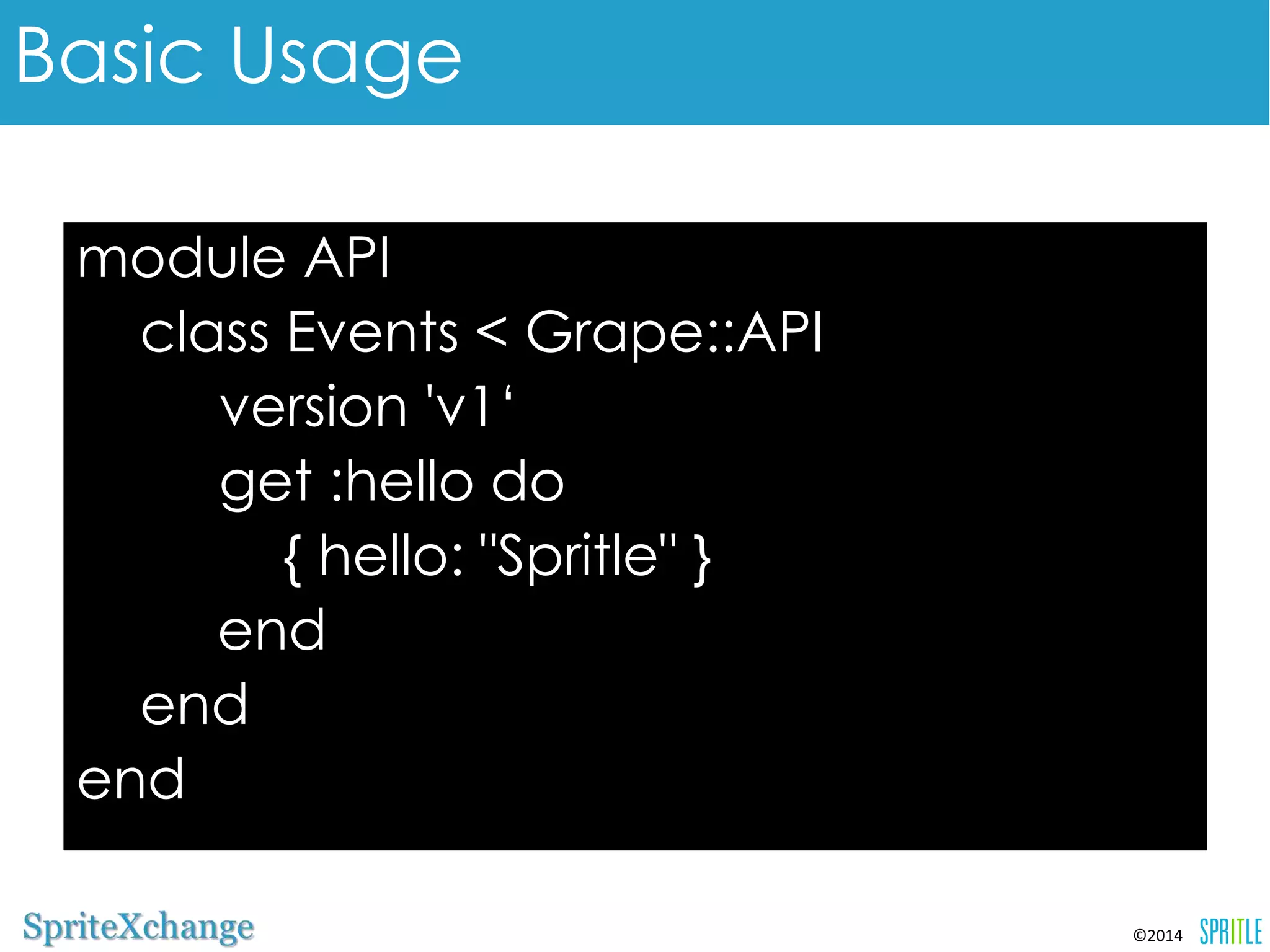 ©2014 
Basic Usage 
module API 
class Events < Grape::API 
version 'v1‘ 
get :hello do 
{ hello: "Spritle" } 
end 
end 
end 
 