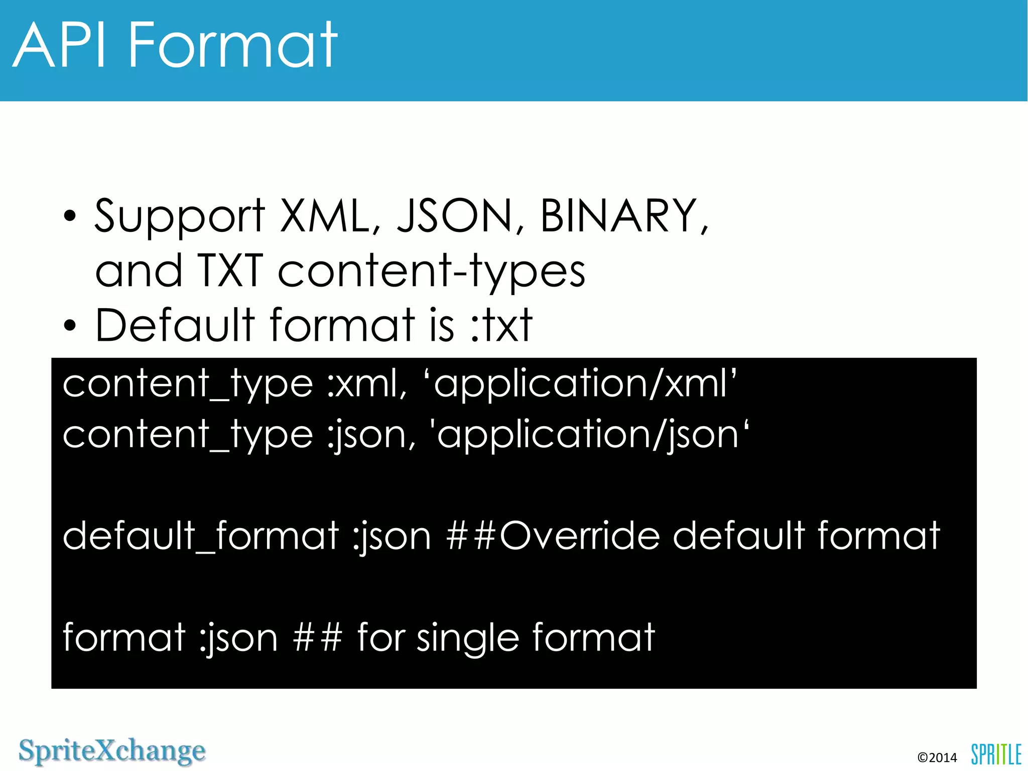 content_type :xml, ‘application/xml’ 
content_type :json, 'application/json‘ 
default_format :json ##Override default 
format 
format :json ## for single format 
©2014 
API Format 
•Support XML, JSON, BINARY, 
and TXT content-types 
•Default format is :txt 
 