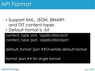 content_type :xml, ‘application/xml’ 
content_type :json, 'application/json‘ 
default_format :json ##Override default 
format 
format :json ## for single format 
©2014 
API Format 
•Support XML, JSON, BINARY, 
and TXT content-types 
•Default format is :txt 
 