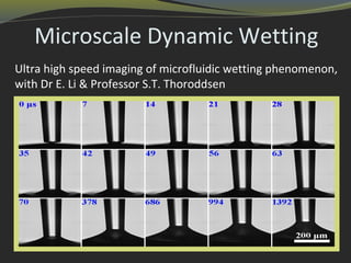 Microscale Dynamic Wetting
Ultra high speed imaging of microfluidic wetting phenomenon,
with Dr E. Li & Professor S.T. Thoroddsen
 