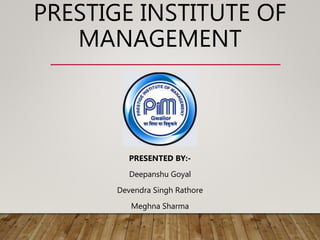 PRESTIGE INSTITUTE OF
MANAGEMENT
PRESENTED BY:-
Deepanshu Goyal
Devendra Singh Rathore
Meghna Sharma
 
