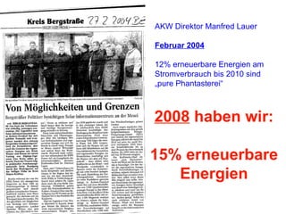AKW Direktor Manfred Lauer Februar 2004 12% erneuerbare Energien am Stromverbrauch bis 2010 sind „pure Phantasterei“ 2008  haben wir: 15% erneuerbare Energien 