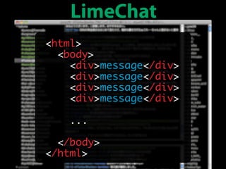 LimeChat
<html>
  <body>
    <div>message</div>
    <div>message</div>
    <div>message</div>
    <div>message</div>

   ...

  </body>
</html>
 