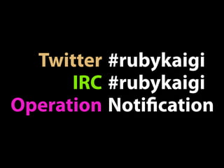 Twitter #rubykaigi
      IRC #rubykaigi
Operation Noti cation
 