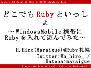 どこでも Ruby といっしょ ～ WindowsMobile 携帯に Ruby を入れて遊んでみた～ H.Hiro(Maraigue)@Ruby 札幌 Twitter:@h_hiro_ / Hatena:maraigue 