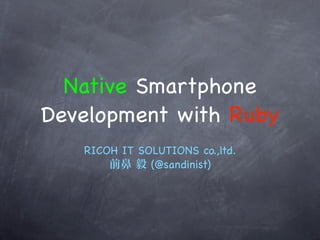 Native Smartphone
Development with Ruby
   RICOH IT SOLUTIONS co.,ltd.
              (@sandinist)
 