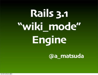 Rails 3.1
                “wiki_mode”
                  Engine
                     @a_matsuda

2010   12   4
 