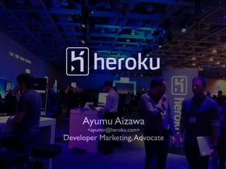 Ayumu Aizawa
      <ayumin@heroku.com>
Developer Marketing, Advocate
 