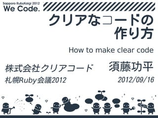 クリアなコードの
             作り方
               How to make clear code

株式会社クリアコード               須藤功平
札幌Ruby会議2012               2012/09/16
 