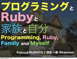 プログラミングと
Rubyと
家族と自分
Programming, Ruby,
Family and Myself
                           Kazuya NUMATA / 沼田 一哉 @kaznum
                                        http://www.ﬂickr.com/photos/75905404@N00/5074611208
Sunday, September 30, 12
 