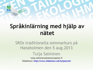 Språkinlärning med hjälp av
nätet
SROs traditionella sommarkurs på
Hanaholmen den 5 aug.2013
Tuija Salminen
tuija.salminen(at)otavanopisto.fi
SlideShare: http://www.slideshare.net/tuijaanneli
 