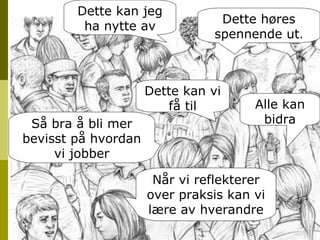 Dette høres spennende ut . Dette kan jeg ha nytte av Dette kan vi få til Så bra å bli mer bevisst på hvordan vi jobber Når vi reflekterer over praksis kan vi lære av hverandre Alle kan bidra 