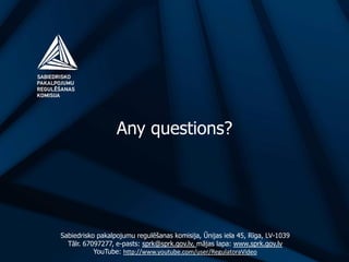 Any questions?
Sabiedrisko pakalpojumu regulēšanas komisija, Ūnijas iela 45, Rīga, LV-1039
Tālr. 67097277, e-pasts: sprk@sprk.gov.lv, mājas lapa: www.sprk.gov.lv
YouTube: http://www.youtube.com/user/RegulatoraVideo
 