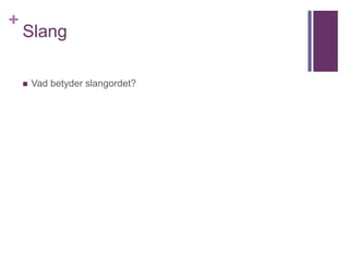 +
Slang
 Vad betyder slangordet?
 