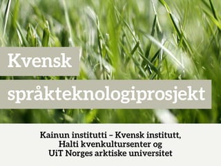 Kvensk
språkteknologiprosjekt
Kainun institutti – Kvensk institutt,
Halti kvenkultursenter og
UiT Norges arktiske universitet
 