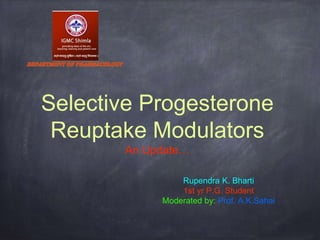 Selective Progesterone
Reuptake Modulators
An Update…
Rupendra K. Bharti
1st yr P.G. Student
Moderated by: Prof. A.K.Sahai
 
