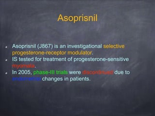 Asoprisnil
Asoprisnil (J867) is an investigational selective
progesterone-receptor modulator.
IS tested for treatment of progesterone-sensitive
myomata.
In 2005, phase-III trials were discontinued due to
endometrial changes in patients.
 