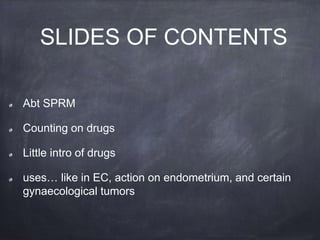 SLIDES OF CONTENTS
Abt SPRM
Counting on drugs
Little intro of drugs
uses… like in EC, action on endometrium, and certain
gynaecological tumors
 
