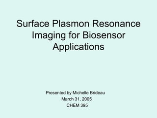 Surface Plasmon Resonance
Imaging for Biosensor
Applications
Presented by Michelle Brideau
March 31, 2005
CHEM 395
 