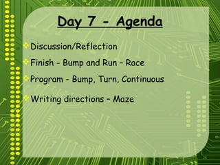 26
Day 7 - Agenda
Discussion/Reflection
Finish - Bump and Run – Race
Program - Bump, Turn, Continuous
Writing directions – Maze
 