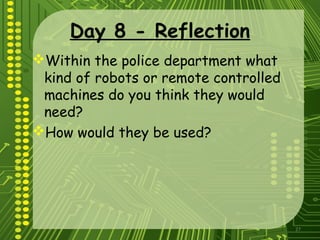 27
Day 8 - Reflection
Within the police department what
kind of robots or remote controlled
machines do you think they would
need?
How would they be used?
 