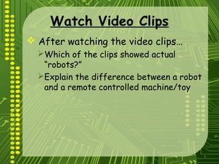 4
Watch Video Clips
 After watching the video clips…
Which of the clips showed actual
“robots?”
Explain the difference between a robot
and a remote controlled machine/toy
 