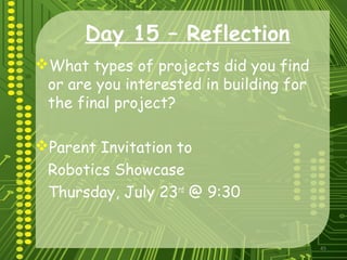 45
Day 15 – Reflection
What types of projects did you find
or are you interested in building for
the final project?
Parent Invitation to
Robotics Showcase
Thursday, July 23rd
@ 9:30
 