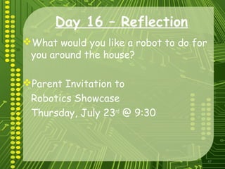 47
Day 16 – Reflection
What would you like a robot to do for
you around the house?
Parent Invitation to
Robotics Showcase
Thursday, July 23rd
@ 9:30
 