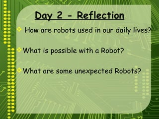5
Day 2 - Reflection
 How are robots used in our daily lives?
What is possible with a Robot?
What are some unexpected Robots?
 
