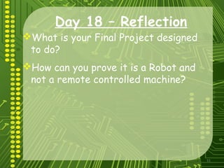 51
Day 18 – Reflection
What is your Final Project designed
to do?
How can you prove it is a Robot and
not a remote controlled machine?
 