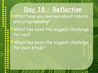 52
Day 18 – Reflection
What have you learned about robots
and programming?
What has been the biggest challenge
for you?
What has been the biggest challenge
for your group?
 