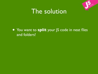 The solution

• You want to split your JS code in neat ﬁles
  and folders!
 