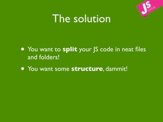 The solution

• You want to split your JS code in neat ﬁles
  and folders!
• You want some structure, dammit!
 